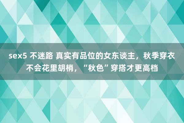 sex5 不迷路 真实有品位的女东谈主，秋季穿衣不会花里胡梢，“秋色”穿搭才更高档