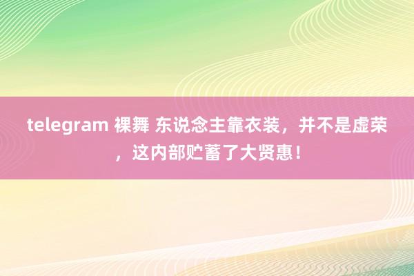 telegram 裸舞 东说念主靠衣装，并不是虚荣，这内部贮蓄了大贤惠！