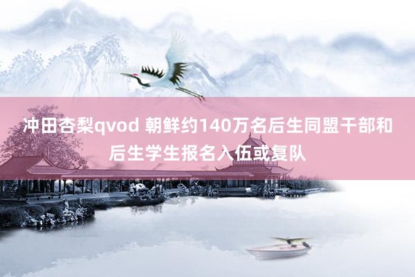 冲田杏梨qvod 朝鲜约140万名后生同盟干部和后生学生报名入伍或复队