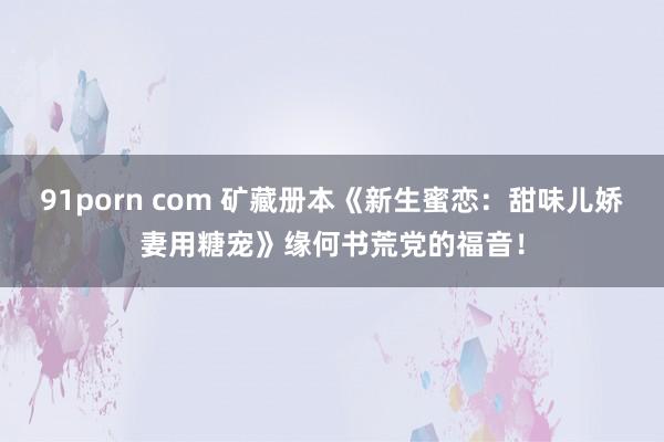 91porn com 矿藏册本《新生蜜恋：甜味儿娇妻用糖宠》缘何书荒党的福音！