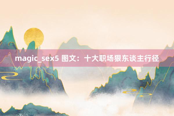 magic_sex5 图文：十大职场狠东谈主行径