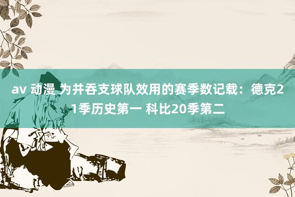 av 动漫 为并吞支球队效用的赛季数记载：德克21季历史第一 科比20季第二