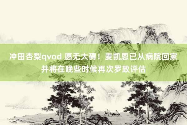 冲田杏梨qvod 愿无大碍！麦凯恩已从病院回家并将在晚些时候再次罗致评估