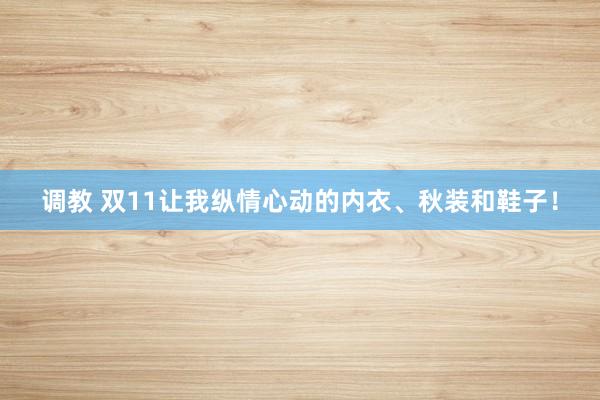 调教 双11让我纵情心动的内衣、秋装和鞋子！