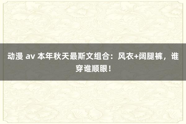 动漫 av 本年秋天最斯文组合：风衣+阔腿裤，谁穿谁顺眼！