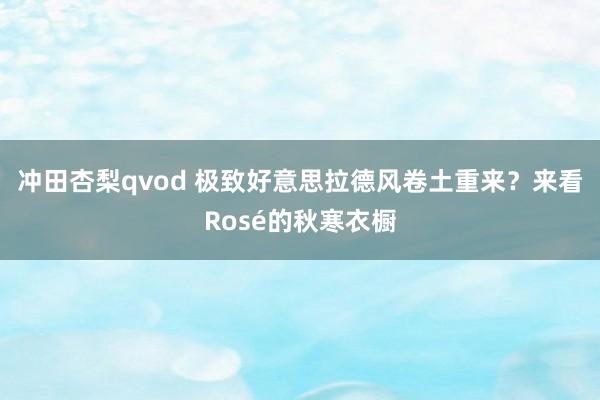冲田杏梨qvod 极致好意思拉德风卷土重来？来看Rosé的秋寒衣橱