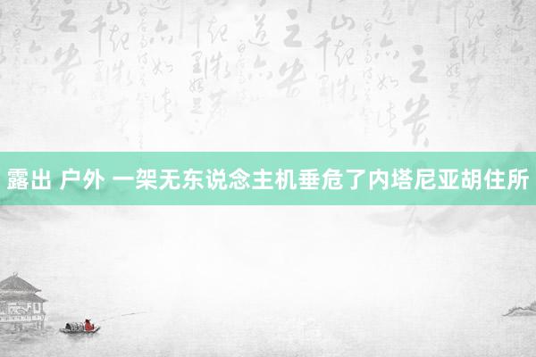 露出 户外 一架无东说念主机垂危了内塔尼亚胡住所