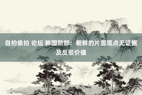 自拍偷拍 论坛 韩国防部：朝鲜的片面观点无证据及反驳价值