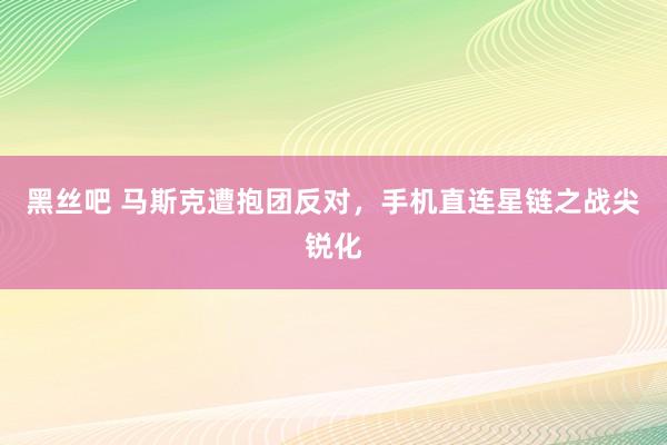 黑丝吧 马斯克遭抱团反对，手机直连星链之战尖锐化