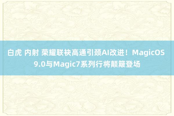 白虎 内射 荣耀联袂高通引颈AI改进！MagicOS 9.0与Magic7系列行将颠簸登场