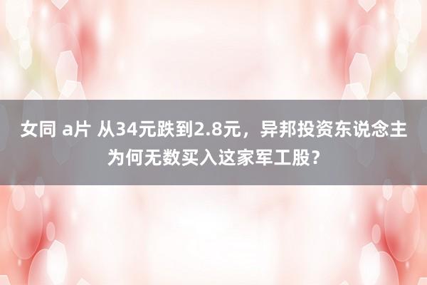 女同 a片 从34元跌到2.8元，异邦投资东说念主为何无数买入这家军工股？