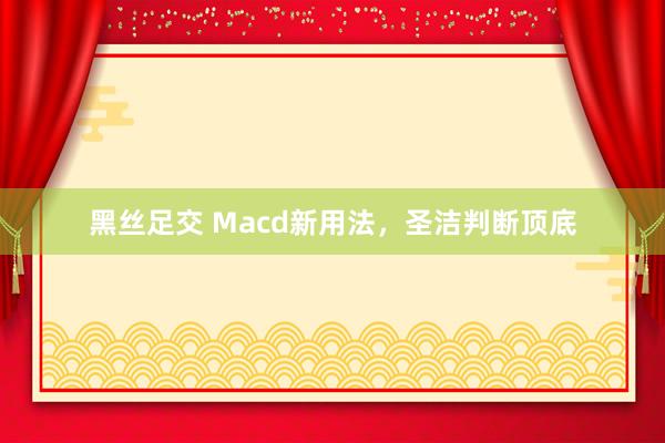 黑丝足交 Macd新用法，圣洁判断顶底