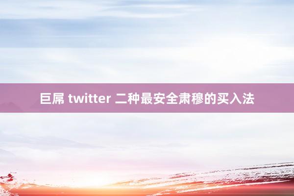 巨屌 twitter 二种最安全肃穆的买入法