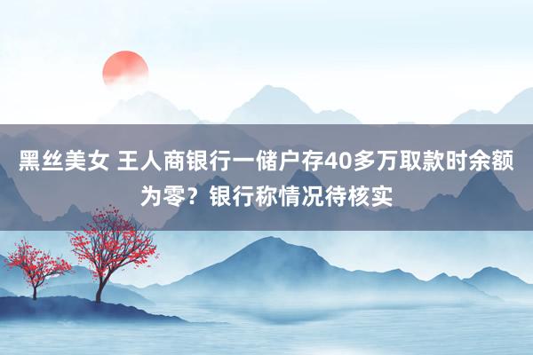 黑丝美女 王人商银行一储户存40多万取款时余额为零？银行称情况待核实