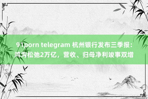 91porn telegram 杭州银行发布三季报：鸿沟松弛2万亿，营收、归母净利竣事双增