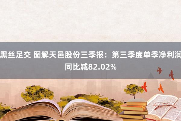 黑丝足交 图解天邑股份三季报：第三季度单季净利润同比减82.02%