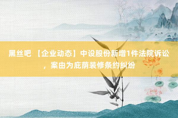黑丝吧 【企业动态】中设股份新增1件法院诉讼，案由为庇荫装修条约纠纷