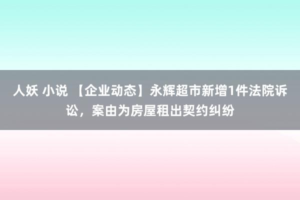 人妖 小说 【企业动态】永辉超市新增1件法院诉讼，案由为房屋租出契约纠纷