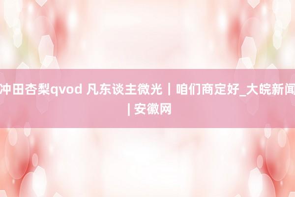 冲田杏梨qvod 凡东谈主微光｜咱们商定好_大皖新闻 | 安徽网
