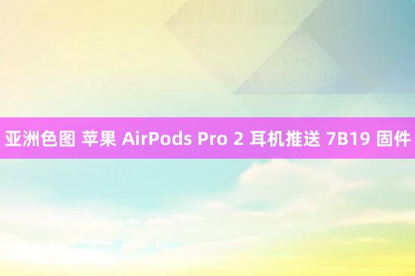 亚洲色图 苹果 AirPods Pro 2 耳机推送 7B19 固件