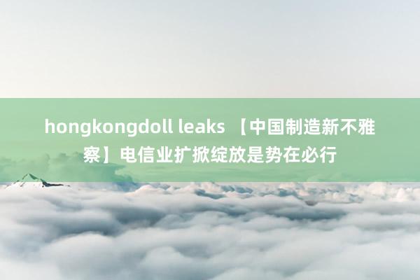 hongkongdoll leaks 【中国制造新不雅察】电信业扩掀绽放是势在必行