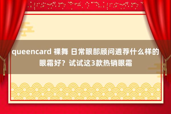 queencard 裸舞 日常眼部顾问遴荐什么样的眼霜好？试试这3款热销眼霜