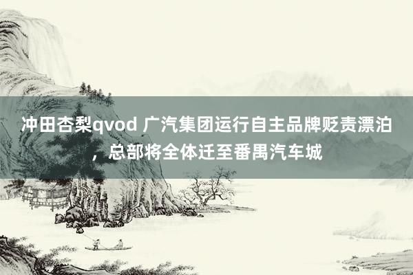 冲田杏梨qvod 广汽集团运行自主品牌贬责漂泊，总部将全体迁至番禺汽车城