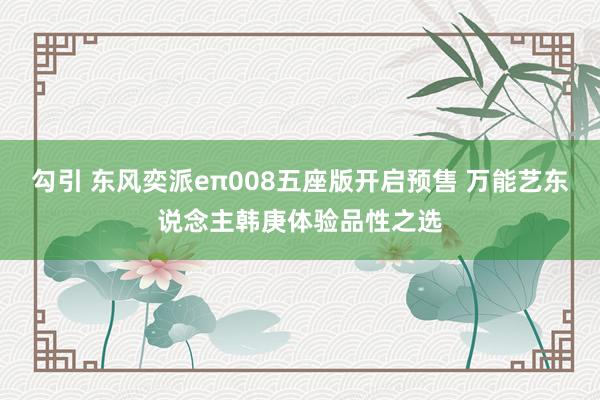 勾引 东风奕派eπ008五座版开启预售 万能艺东说念主韩庚体验品性之选