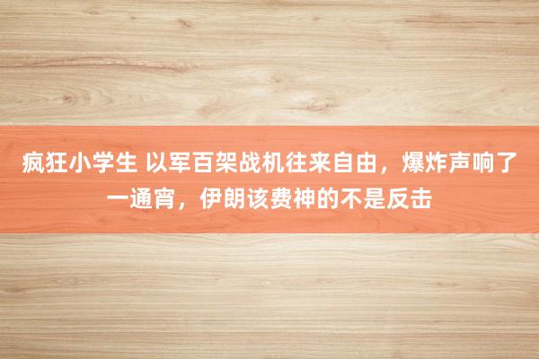 疯狂小学生 以军百架战机往来自由，爆炸声响了一通宵，伊朗该费神的不是反击