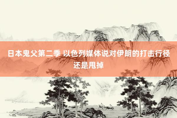 日本鬼父第二季 以色列媒体说对伊朗的打击行径还是甩掉