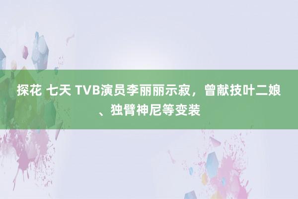 探花 七天 TVB演员李丽丽示寂，曾献技叶二娘、独臂神尼等变装