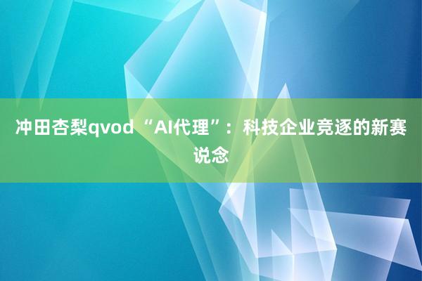 冲田杏梨qvod “AI代理”：科技企业竞逐的新赛说念