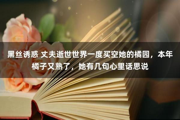 黑丝诱惑 丈夫逝世世界一度买空她的橘园，本年橘子又熟了，她有几句心里话思说