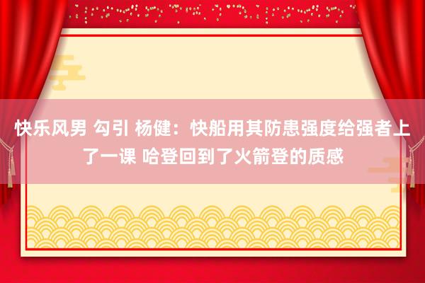 快乐风男 勾引 杨健：快船用其防患强度给强者上了一课 哈登回到了火箭登的质感