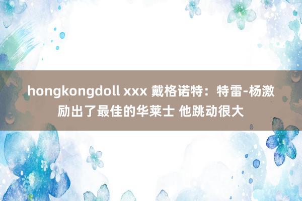 hongkongdoll xxx 戴格诺特：特雷-杨激励出了最佳的华莱士 他跳动很大