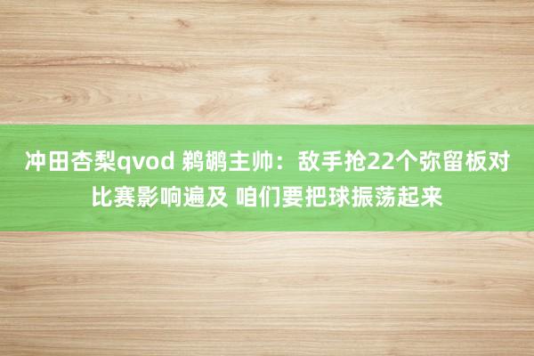 冲田杏梨qvod 鹈鹕主帅：敌手抢22个弥留板对比赛影响遍及 咱们要把球振荡起来