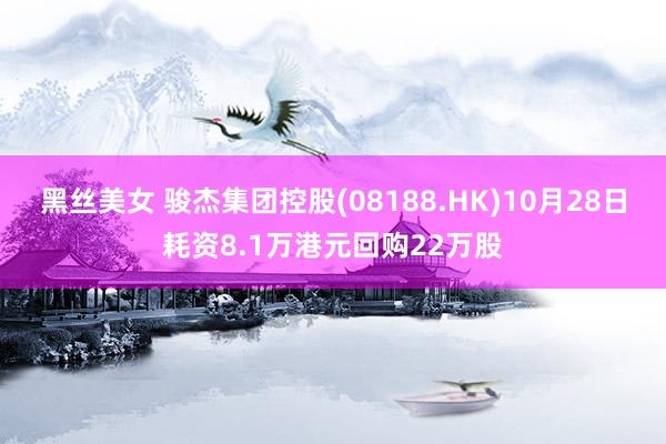 黑丝美女 骏杰集团控股(08188.HK)10月28日耗资8.1万港元回购22万股