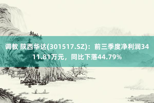 调教 陕西华达(301517.SZ)：前三季度净利润3411.81万元，同比下落44.79%