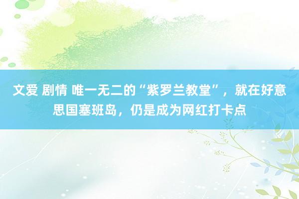 文爱 剧情 唯一无二的“紫罗兰教堂”，就在好意思国塞班岛，仍是成为网红打卡点