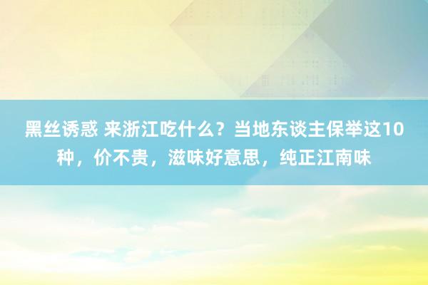 黑丝诱惑 来浙江吃什么？当地东谈主保举这10种，价不贵，滋味好意思，纯正江南味