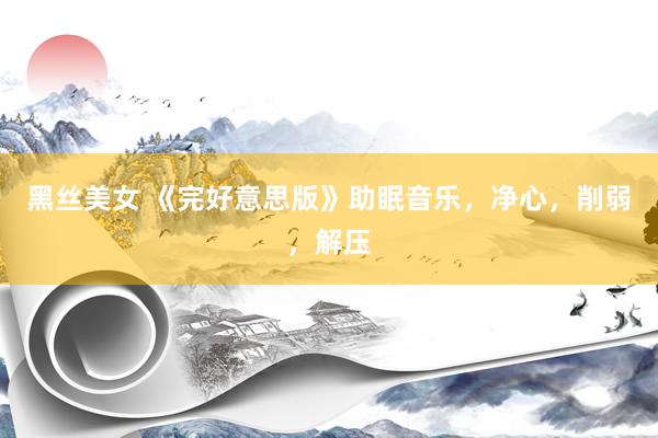 黑丝美女 《完好意思版》助眠音乐，净心，削弱，解压