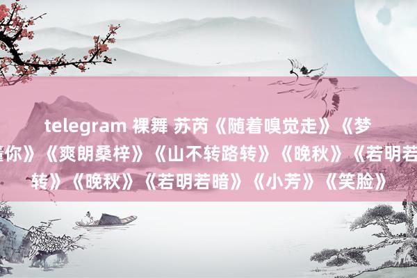 telegram 裸舞 苏芮《随着嗅觉走》《梦里水乡》《窗外》《懂你》《爽朗桑梓》《山不转路转》《晚
