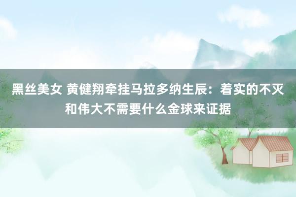 黑丝美女 黄健翔牵挂马拉多纳生辰：着实的不灭和伟大不需要什么金球来证据