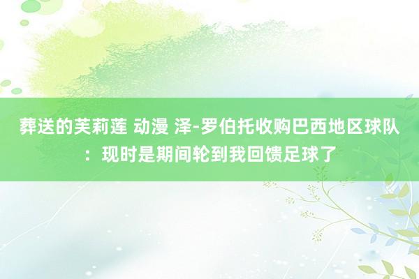 葬送的芙莉莲 动漫 泽-罗伯托收购巴西地区球队：现时是期间轮到我回馈足球了