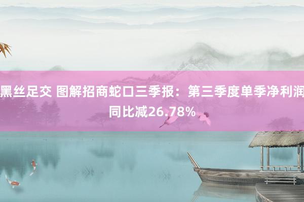黑丝足交 图解招商蛇口三季报：第三季度单季净利润同比减26.78%