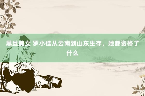 黑丝美女 罗小佳从云南到山东生存，她都资格了什么