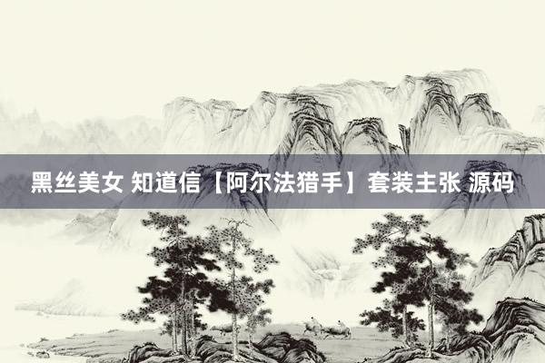 黑丝美女 知道信【阿尔法猎手】套装主张 源码