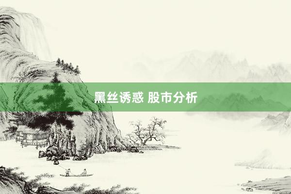 黑丝诱惑 股市分析