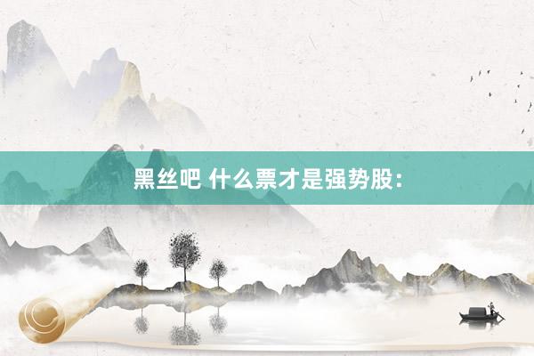 黑丝吧 什么票才是强势股：