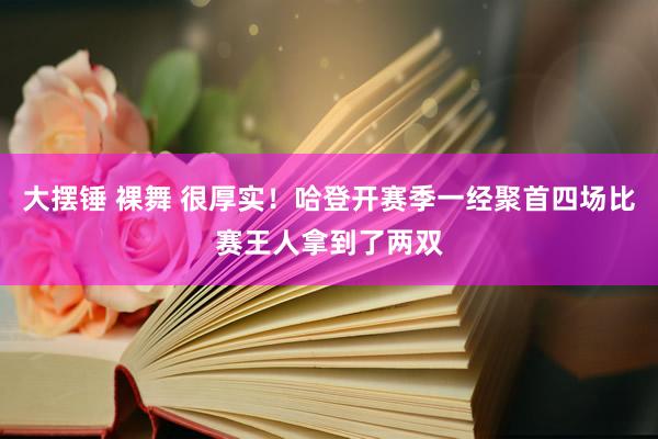 大摆锤 裸舞 很厚实！哈登开赛季一经聚首四场比赛王人拿到了两双